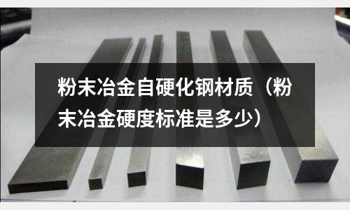 粉末冶金自硬化鋼材質（粉末冶金硬度標準是多少）