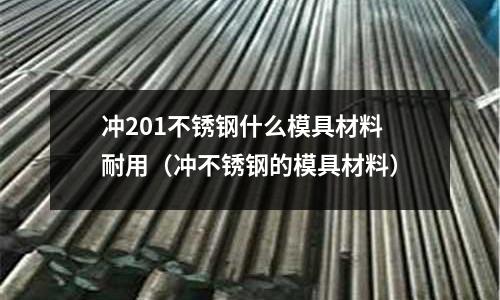 沖201不銹鋼什么模具材料耐用（沖不銹鋼的模具材料）