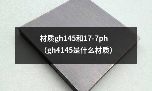 材質gh145和17-7ph(gh4145是什么材質)
