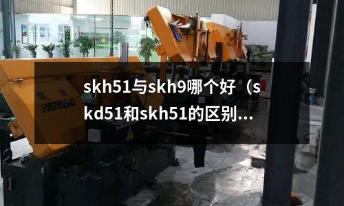 skh51與skh9哪個好（skd51和skh51的區別）