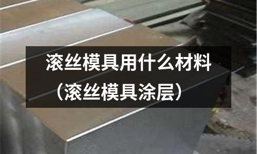 滾絲模具用什么材料(滾絲模具涂層)