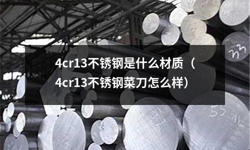 4cr13不銹鋼是什么材質(zhì)（4cr13不銹鋼菜刀怎么樣）