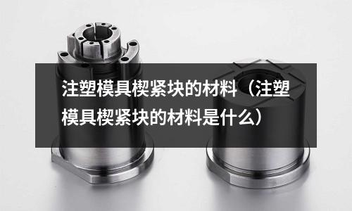 注塑模具楔緊塊的材料（注塑模具楔緊塊的材料是什么）