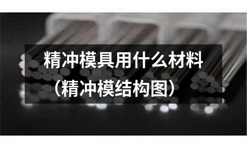 精沖模具用什么材料（精沖模結構圖）