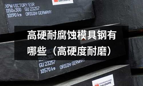 高硬耐腐蝕模具鋼有哪些(高硬度耐磨)