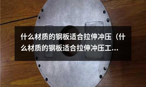 什么材質的鋼板適合拉伸沖壓（什么材質的鋼板適合拉伸沖壓工具）