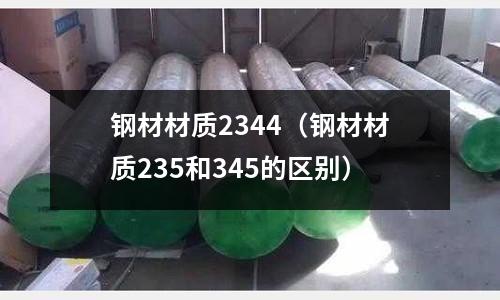 鋼材材質2344(鋼材材質235和345的區別)