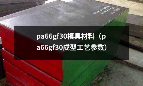 pa66gf30模具材料(pa66gf30成型工藝參數)