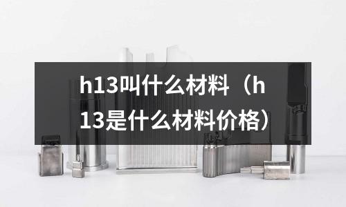 h13叫什么材料（h13是什么材料價格）