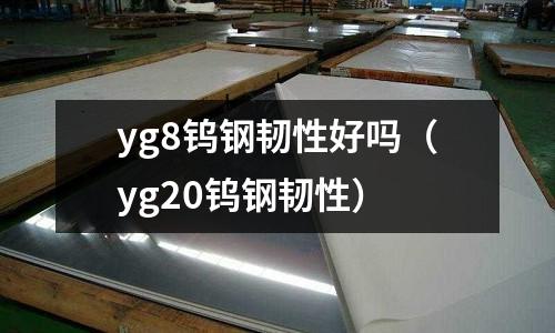 yg8鎢鋼韌性好嗎（yg20鎢鋼韌性）