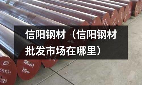 信陽鋼材（信陽鋼材批發市場在哪里）