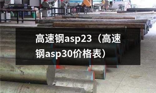 高速鋼asp23（高速鋼asp30價(jià)格表）
