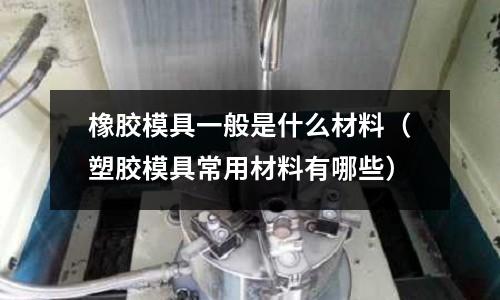 橡膠模具一般是什么材料（塑膠模具常用材料有哪些）
