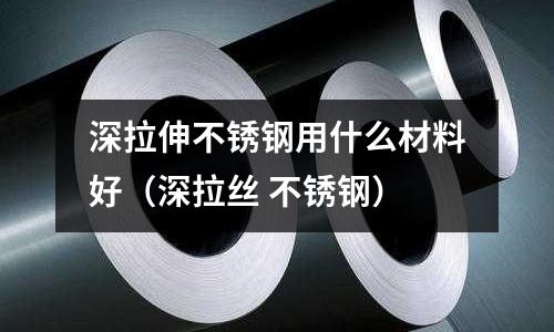 深拉伸不銹鋼用什么材料好（深拉絲 不銹鋼）
