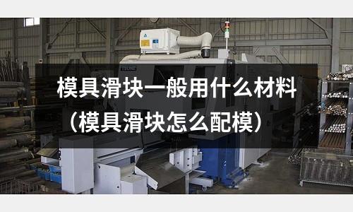 模具滑塊一般用什么材料(模具滑塊怎么配模)