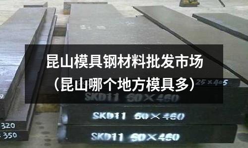 昆山模具鋼材料批發市場(昆山哪個地方模具多)