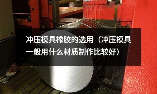 沖壓模具橡膠的選用（沖壓模具一般用什么材質制作比較好）