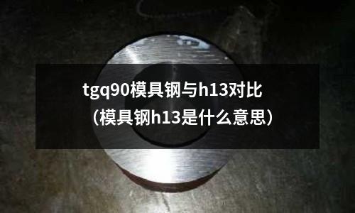 tgq90模具鋼與h13對(duì)比（模具鋼h13是什么意思）