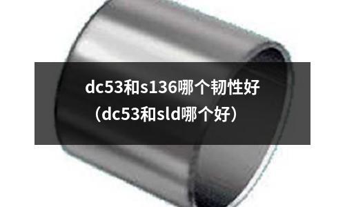 dc53和s136哪個韌性好（dc53和sld哪個好）