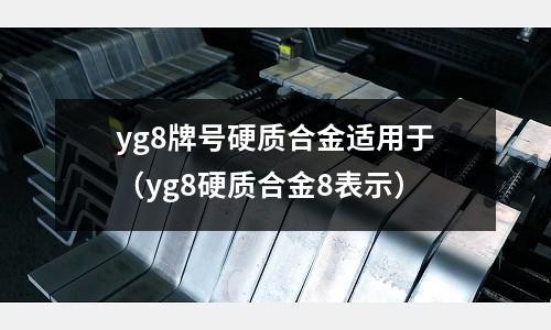 yg8牌號硬質(zhì)合金適用于(yg8硬質(zhì)合金8表示)