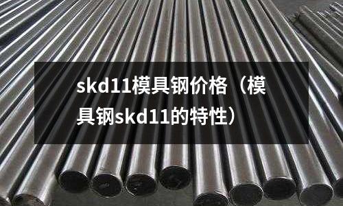 skd11模具鋼價格(模具鋼skd11的特性)