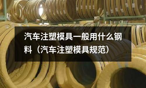 汽車注塑模具一般用什么鋼料(汽車注塑模具規范)