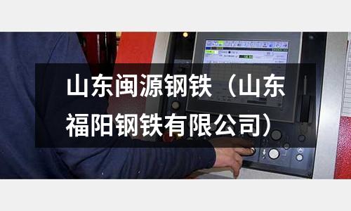 山東閩源鋼鐵（山東福陽鋼鐵有限公司）