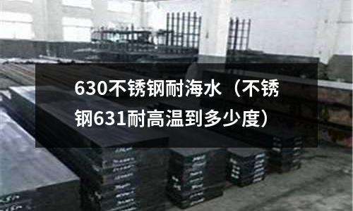 630不銹鋼耐海水（不銹鋼631耐高溫到多少度）