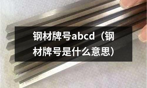 鋼材牌號abcd（鋼材牌號是什么意思）