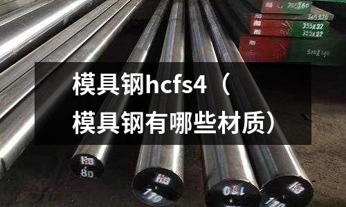 模具鋼hcfs4(模具鋼有哪些材質(zhì))