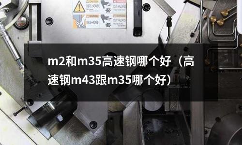 m2和m35高速鋼哪個好(高速鋼m43跟m35哪個好)