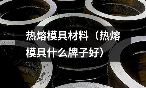 熱熔模具材料(熱熔模具什么牌子好)