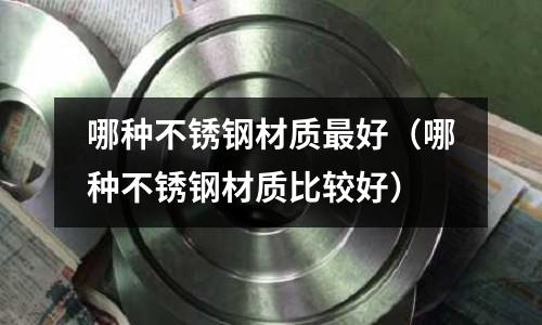 哪種不銹鋼材質(zhì)最好（哪種不銹鋼材質(zhì)比較好）