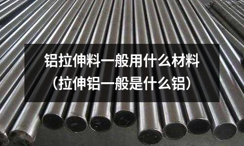 鋁拉伸料一般用什么材料（拉伸鋁一般是什么鋁）