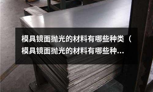 模具鏡面拋光的材料有哪些種類（模具鏡面拋光的材料有哪些種類和區別）