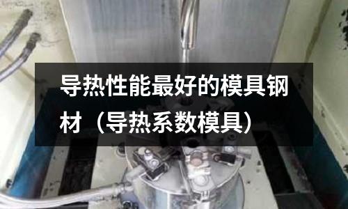 導熱性能最好的模具鋼材（導熱系數模具）