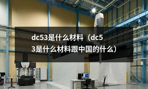 dc53是什么材料（dc53是什么材料跟中國的什么）
