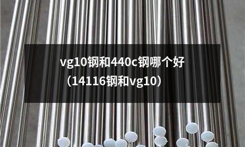 vg10鋼和440c鋼哪個好（14116鋼和vg10）