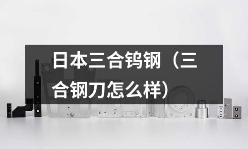 日本三合鎢鋼（三合鋼刀怎么樣）