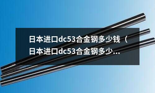 日本進口dc53合金鋼多少錢（日本進口dc53合金鋼多少錢一根）