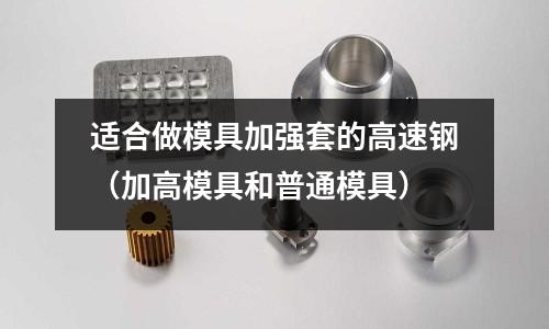 適合做模具加強套的高速鋼(加高模具和普通模具)