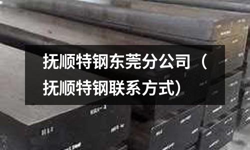 撫順特鋼東莞分公司(撫順特鋼聯系方式)