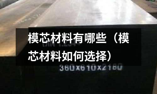 模芯材料有哪些(模芯材料如何選擇)