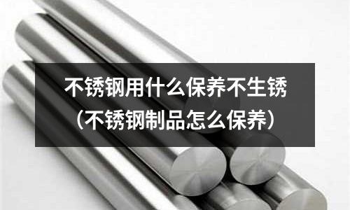 不銹鋼用什么保養不生銹(不銹鋼制品怎么保養)