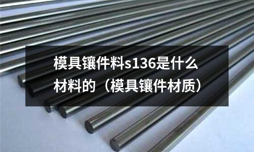 模具鑲件料s136是什么材料的(模具鑲件材質)