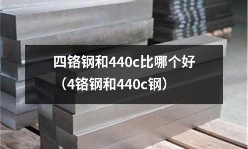 四鉻鋼和440c比哪個好(4鉻鋼和440c鋼)