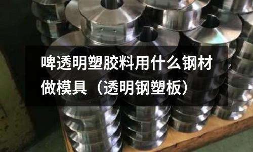 啤透明塑膠料用什么鋼材做模具(透明鋼塑板)