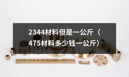 2344材料但是一公斤(475材料多少錢一公斤)
