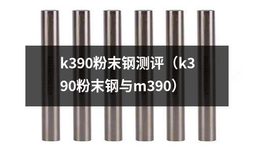 k390粉末鋼測(cè)評(píng)(k390粉末鋼與m390)