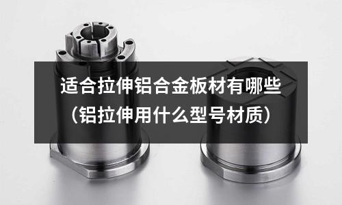 適合拉伸鋁合金板材有哪些（鋁拉伸用什么型號(hào)材質(zhì)）